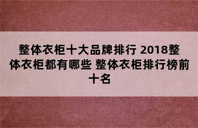 整体衣柜十大品牌排行 2018整体衣柜都有哪些 整体衣柜排行榜前十名